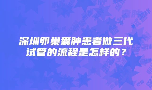 深圳卵巢囊肿患者做三代试管的流程是怎样的?