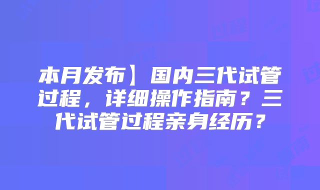 本月发布】国内三代试管过程，详细操作指南？三代试管过程亲身经历？