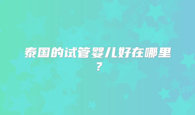 泰国的试管婴儿好在哪里?