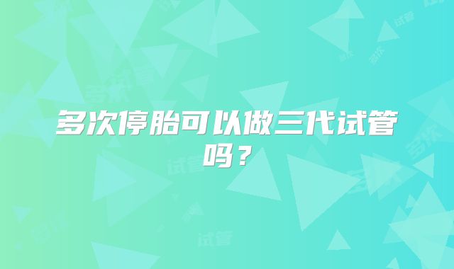 多次停胎可以做三代试管吗？