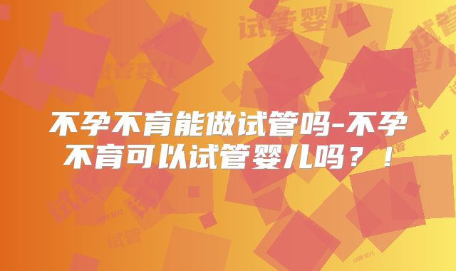 不孕不育能做试管吗-不孕不育可以试管婴儿吗？！