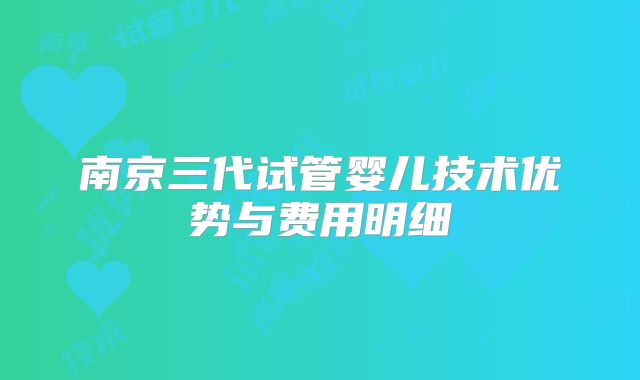 南京三代试管婴儿技术优势与费用明细