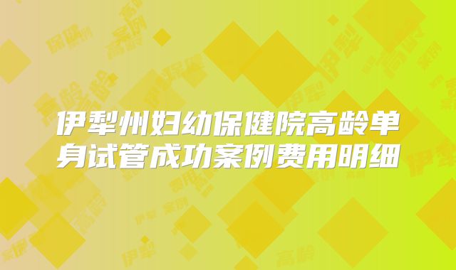 伊犁州妇幼保健院高龄单身试管成功案例费用明细