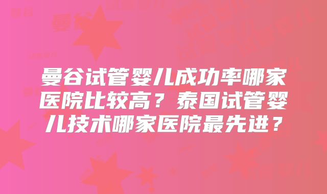 曼谷试管婴儿成功率哪家医院比较高?泰国试管婴儿技术哪家医院最先进?