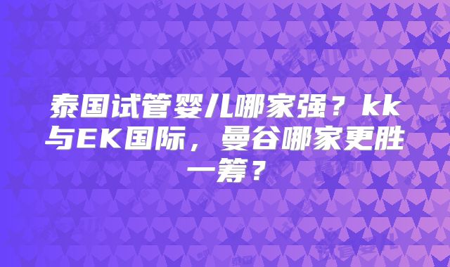 泰国试管婴儿哪家强?kk与EK国际,曼谷哪家更胜一筹?