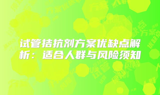 试管拮抗剂方案优缺点解析:适合人群与风险须知