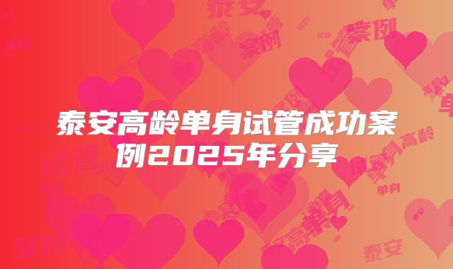 泰安高龄单身试管成功案例2025年分享