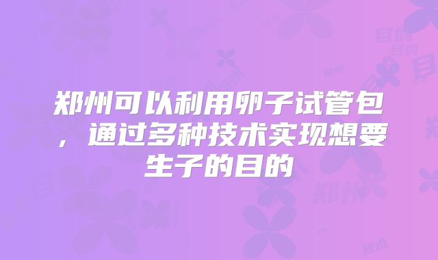 郑州可以利用卵子试管包，通过多种技术实现想要生子的目的