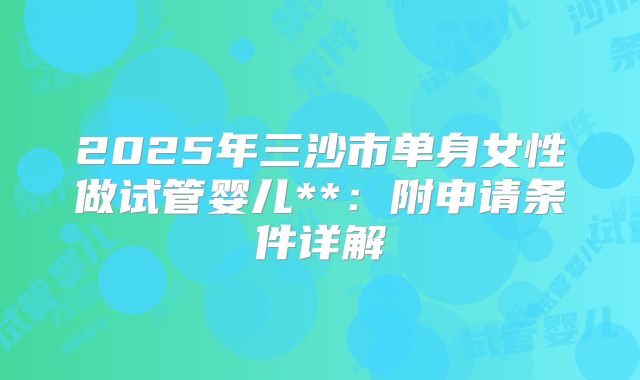 2025年三沙市单身女性做试管婴儿**：附申请条件详解