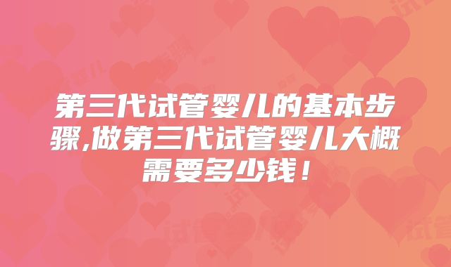 第三代试管婴儿的基本步骤,做第三代试管婴儿大概需要多少钱!
