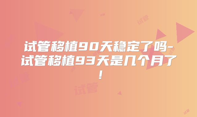 试管移植90天稳定了吗-试管移植93天是几个月了!