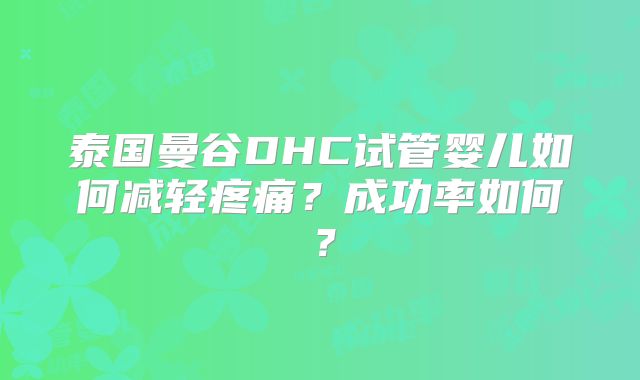 泰国曼谷DHC试管婴儿如何减轻疼痛？成功率如何？