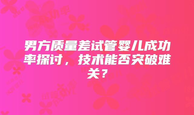 男方质量差试管婴儿成功率探讨，技术能否突破难关？