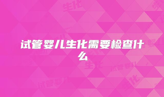 试管婴儿生化需要检查什么