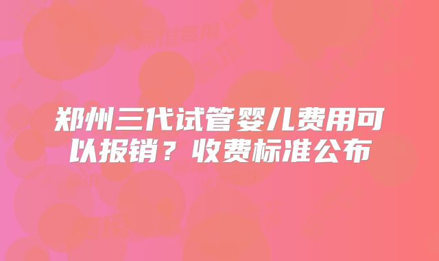 郑州三代试管婴儿费用可以报销？收费标准公布