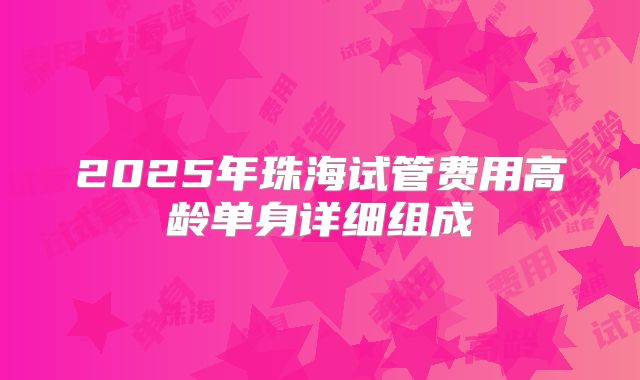 2025年珠海试管费用高龄单身详细组成