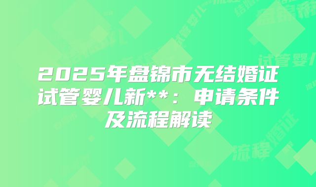 2025年盘锦市无结婚证试管婴儿新**：申请条件及流程解读