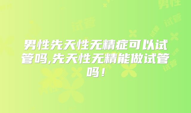 男性先天性无精症可以试管吗,先天性无精能做试管吗！