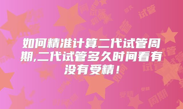 如何精准计算二代试管周期,二代试管多久时间看有没有受精!