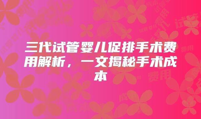三代试管婴儿促排手术费用解析,一文揭秘手术成本
