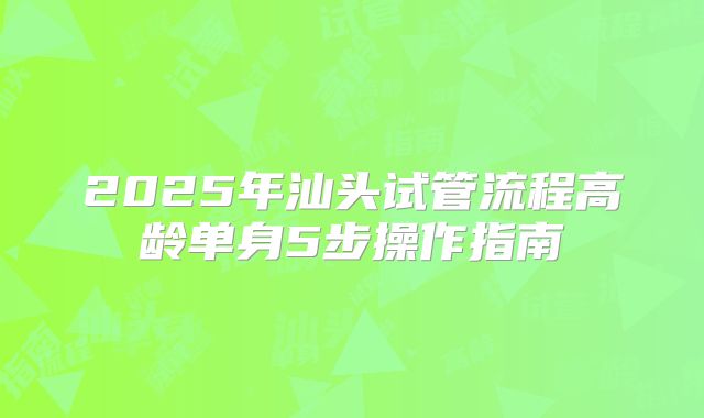 2025年汕头试管流程高龄单身5步操作指南