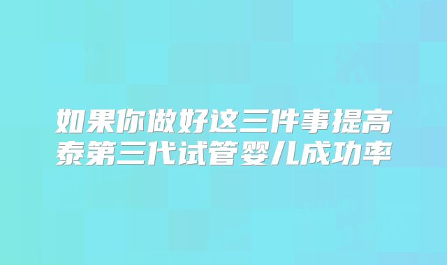 如果你做好这三件事提高泰第三代试管婴儿成功率