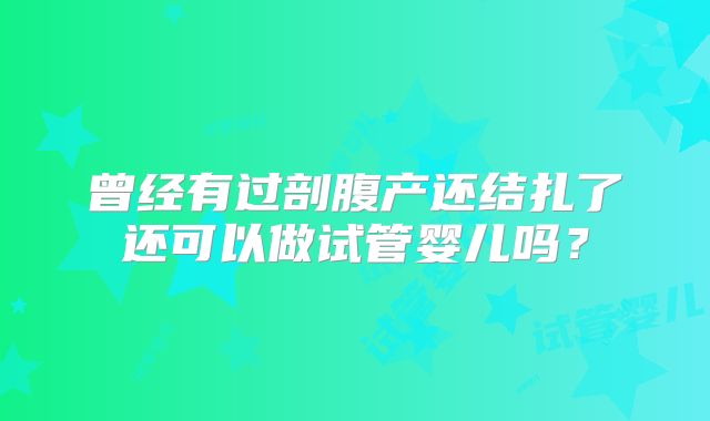 曾经有过剖腹产还结扎了还可以做试管婴儿吗?