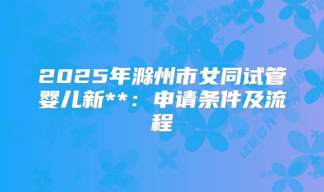 2025年滁州市女同试管婴儿新**:申请条件及流程