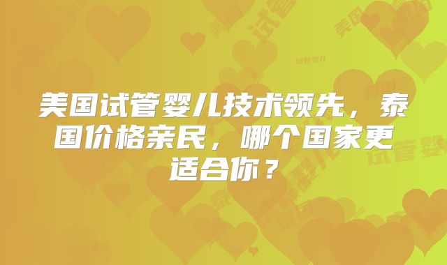 美国试管婴儿技术领先，泰国价格亲民，哪个国家更适合你？