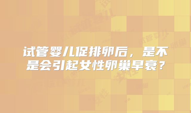 试管婴儿促排卵后，是不是会引起女性卵巢早衰？