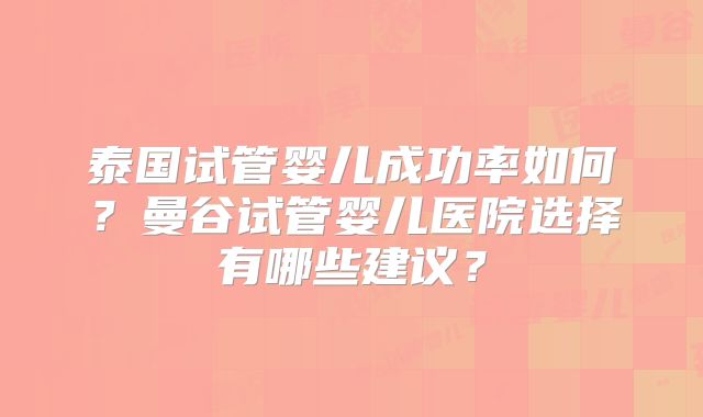泰国试管婴儿成功率如何?曼谷试管婴儿医院选择有哪些建议?