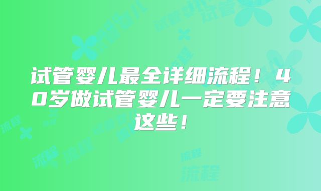 试管婴儿最全详细流程!40岁做试管婴儿一定要注意这些!