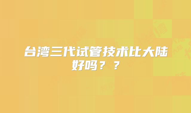 台湾三代试管技术比大陆好吗？？