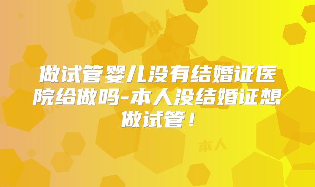 做试管婴儿没有结婚证医院给做吗-本人没结婚证想做试管!