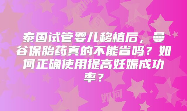 泰国试管婴儿移植后，曼谷保胎药真的不能省吗？如何正确使用提高妊娠成功率？