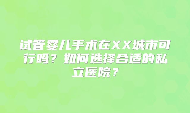 试管婴儿手术在XX城市可行吗?如何选择合适的私立医院?