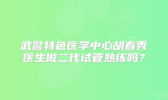 武警特色医学中心胡春秀医生做二代试管熟练吗？