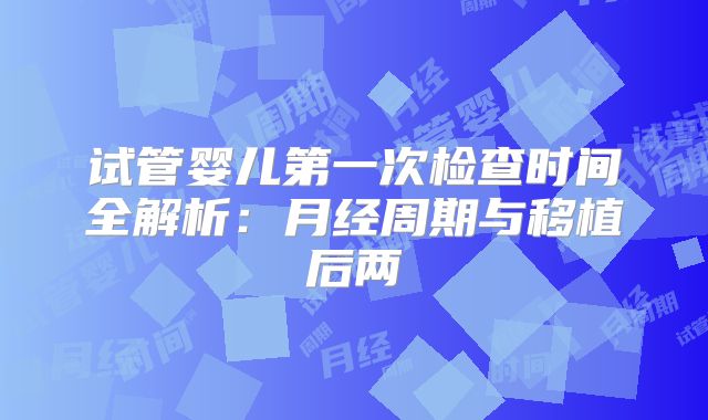 试管婴儿第一次检查时间全解析:月经周期与移植后两