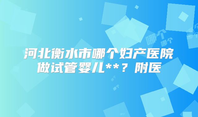 河北衡水市哪个妇产医院做试管婴儿**?附医