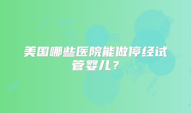 美国哪些医院能做停经试管婴儿？