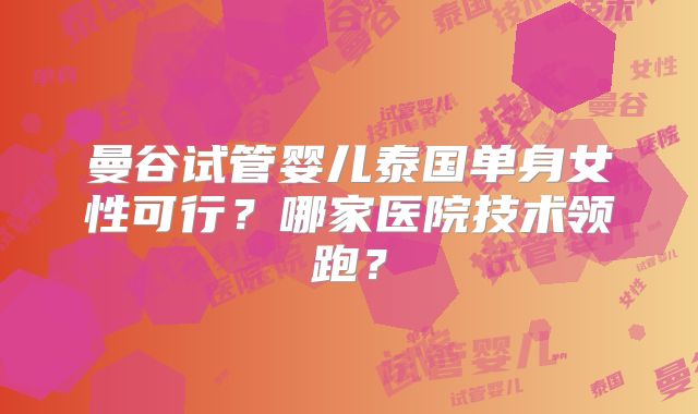 曼谷试管婴儿泰国单身女性可行?哪家医院技术领跑?