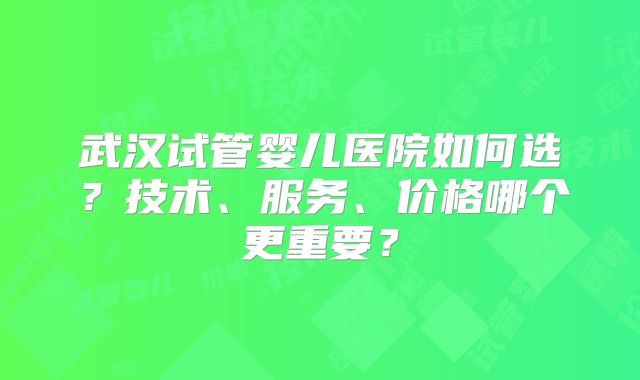 武汉试管婴儿医院如何选?技术、服务、价格哪个更重要?