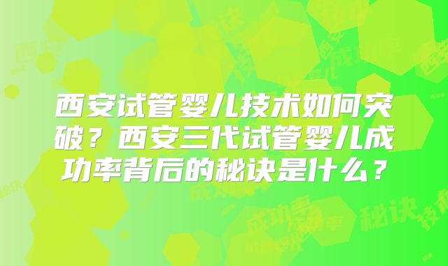 西安试管婴儿技术如何突破？西安三代试管婴儿成功率背后的秘诀是什么？