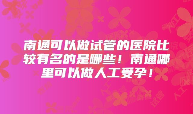 南通可以做试管的医院比较有名的是哪些！南通哪里可以做人工受孕！