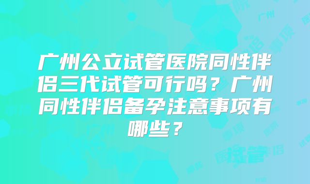 广州公立试管医院同性伴侣三代试管可行吗?广州同性伴侣备孕注意事项有哪些?