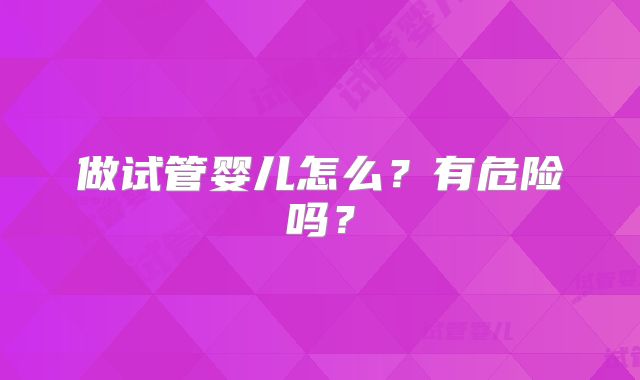 做试管婴儿怎么?有危险吗?