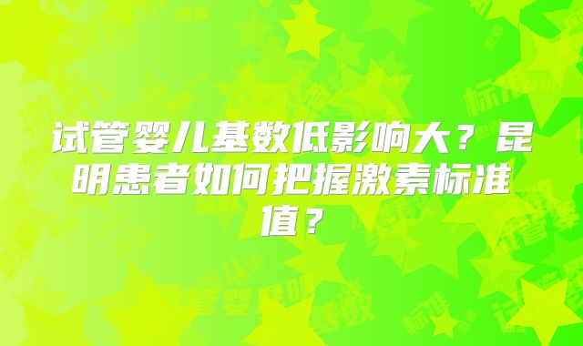 试管婴儿基数低影响大？昆明患者如何把握激素标准值？