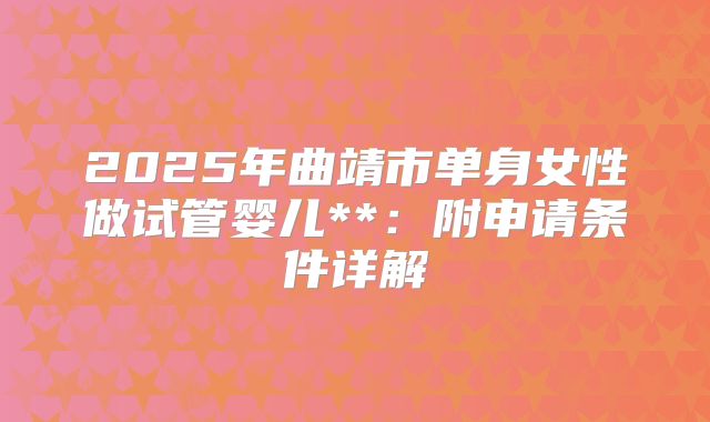 2025年曲靖市单身女性做试管婴儿**：附申请条件详解