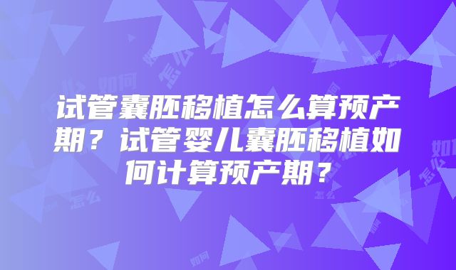 试管囊胚移植怎么算预产期？试管婴儿囊胚移植如何计算预产期？