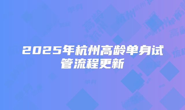 2025年杭州高龄单身试管流程更新